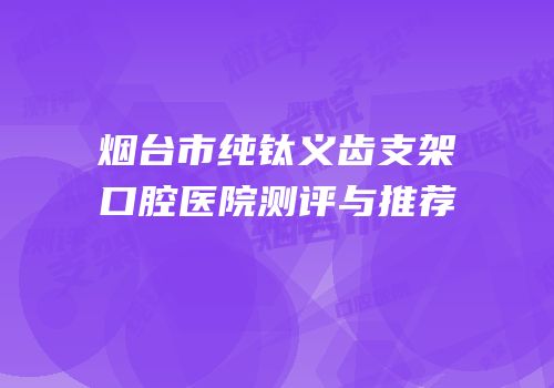 烟台市纯钛义齿支架口腔医院测评与推荐