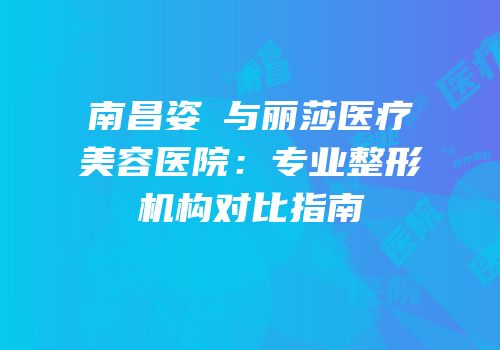 南昌姿玥与丽莎医疗美容医院：专业整形机构对比指南