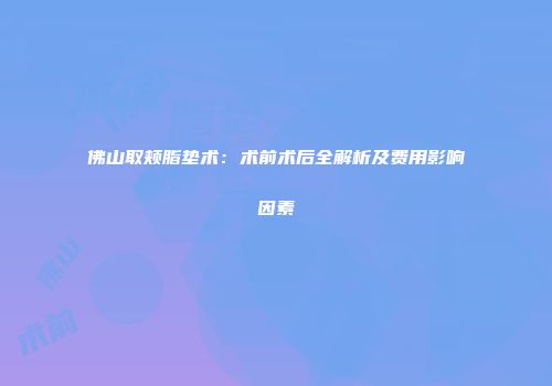佛山取颊脂垫术：术前术后全解析及费用影响因素