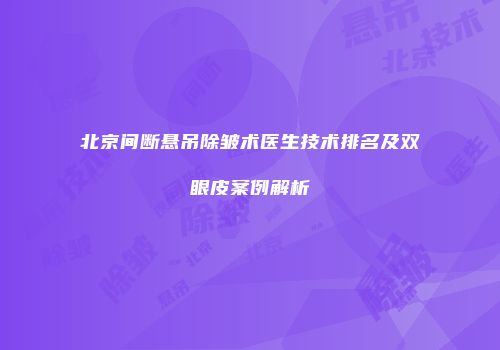 北京间断悬吊除皱术医生技术排名及双眼皮案例解析