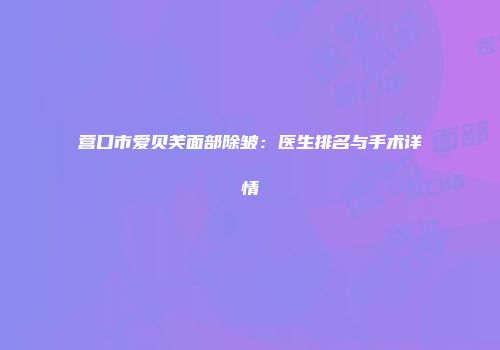 营口市爱贝芙面部除皱：医生排名与手术详情