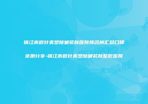 镇江市微针美塑除皱紧肤医院排名榜汇总口碑亲测分享-镇江市微针美塑除皱紧肤整形医院