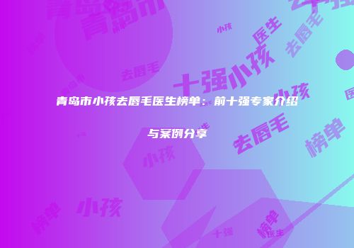 青岛市小孩去唇毛医生榜单：前十强专家介绍与案例分享
