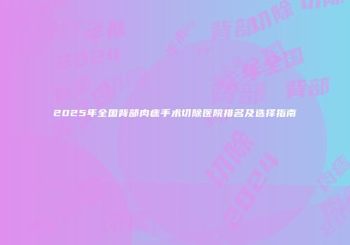 2025年全国背部肉痣手术切除医院排名及选择指南