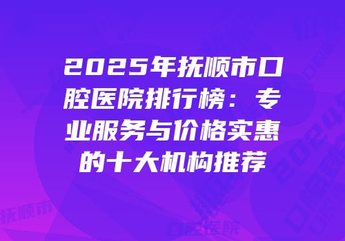 2025年抚顺市口腔医院排行榜：专业服务与价格实惠的十大机构推荐