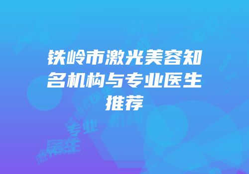 铁岭市激光美容知名机构与专业医生推荐