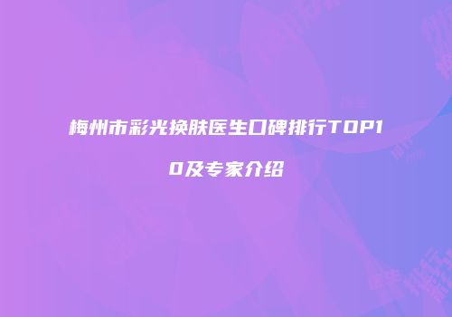 梅州市彩光换肤医生口碑排行TOP10及专家介绍