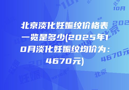 北京淡化妊娠纹价格表一览是多少(2025年10月淡化妊娠纹均价为：4670元)