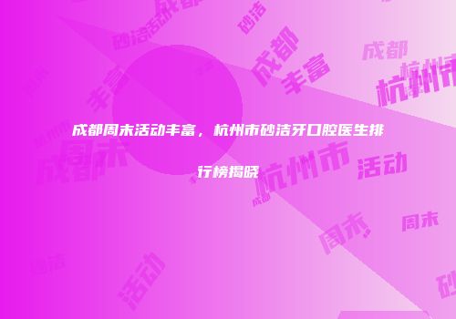 成都周末活动丰富，杭州市砂洁牙口腔医生排行榜揭晓