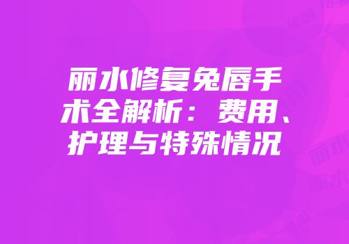 丽水修复兔唇手术全解析：费用、护理与特殊情况