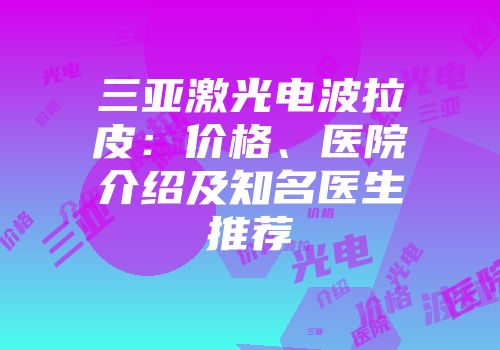 三亚激光电波拉皮：价格、医院介绍及知名医生推荐