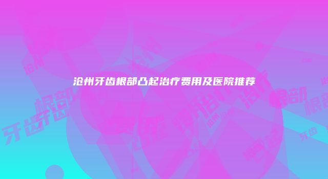 沧州牙齿根部凸起治疗费用及医院推荐