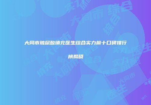 大同市玻尿酸填充医生综合实力前十口碑排行榜揭晓
