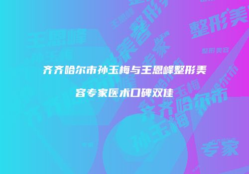 齐齐哈尔市孙玉梅与王恩峰整形美容专家医术口碑双佳
