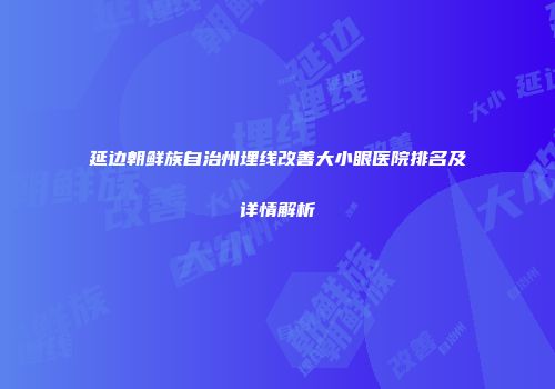 延边朝鲜族自治州埋线改善大小眼医院排名及详情解析