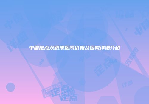 中国定点双眼皮医院价格及医院详细介绍