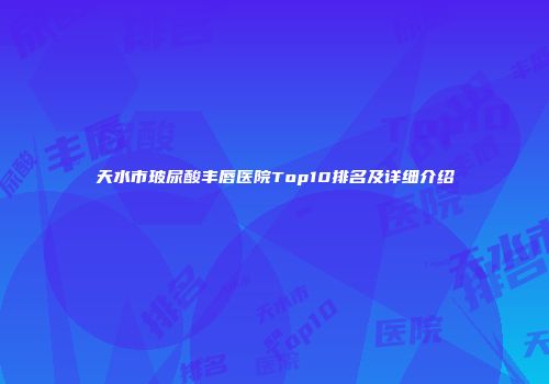 天水市玻尿酸丰唇医院Top10排名及详细介绍