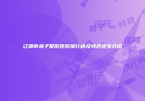 辽源市鼻子整形医院排行榜及特色医生介绍