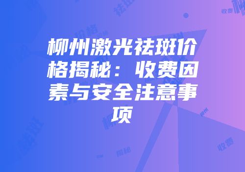 柳州激光祛斑价格揭秘：收费因素与安全注意事项