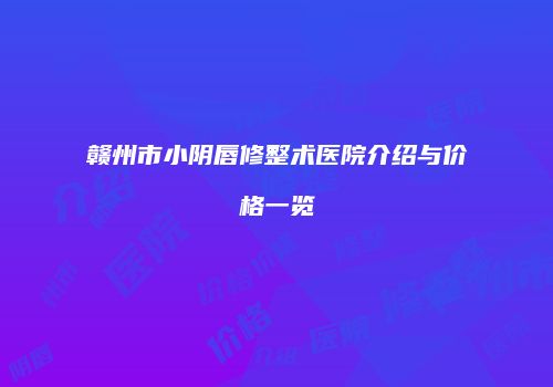 赣州市小阴唇修整术医院介绍与价格一览