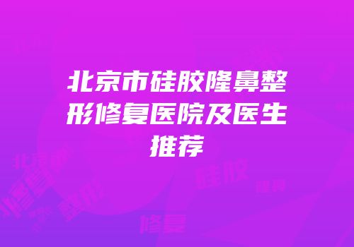 北京市硅胶隆鼻整形修复医院及医生推荐