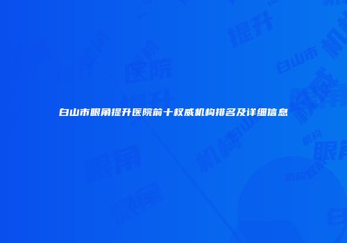 白山市眼角提升医院前十权威机构排名及详细信息