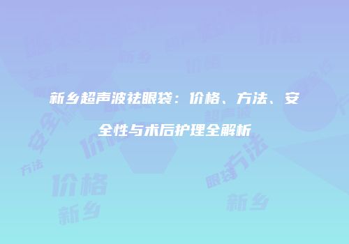 新乡超声波祛眼袋：价格、方法、安全性与术后护理全解析