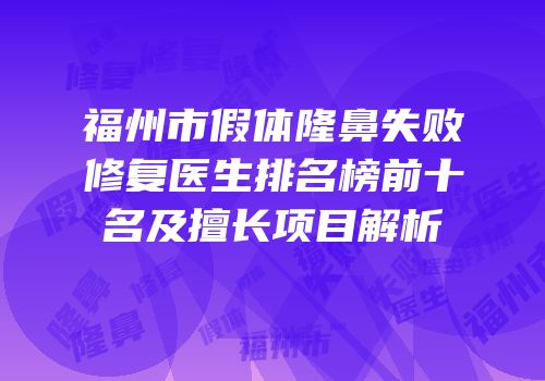 福州市假体隆鼻失败修复医生排名榜前十名及擅长项目解析