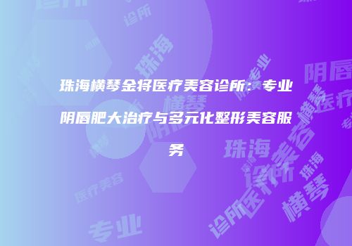 珠海横琴金将医疗美容诊所：专业阴唇肥大治疗与多元化整形美容服务