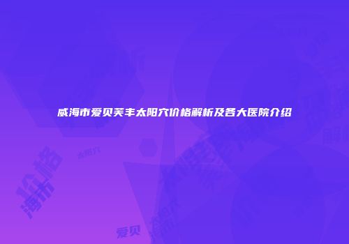 威海市爱贝芙丰太阳穴价格解析及各大医院介绍