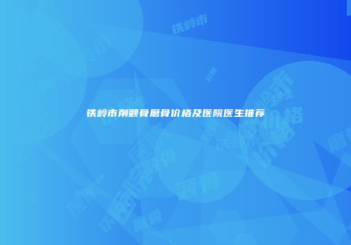 铁岭市削颧骨磨骨价格及医院医生推荐