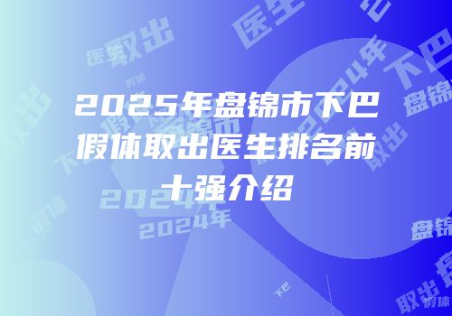 2025年盘锦市下巴假体取出医生排名前十强介绍