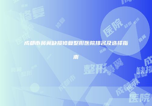 成都市鼻翼缺损修复整形医院排名及选择指南