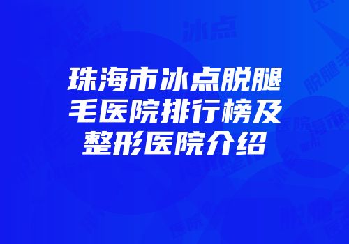 珠海市冰点脱腿毛医院排行榜及整形医院介绍