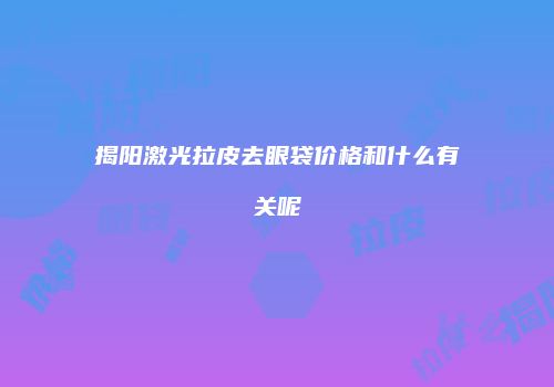 揭阳激光拉皮去眼袋价格和什么有关呢