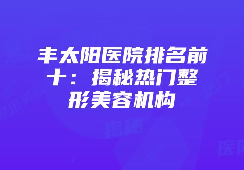 丰太阳医院排名前十：揭秘热门整形美容机构