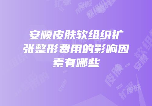 安顺皮肤软组织扩张整形费用的影响因素有哪些