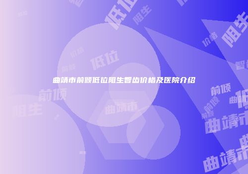 曲靖市前倾低位阻生智齿价格及医院介绍