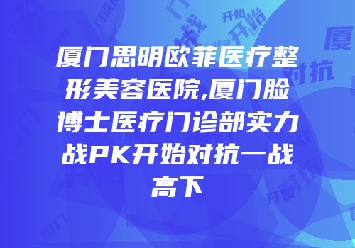 厦门思明欧菲医疗整形美容医院,厦门脸博士医疗门诊部实力战PK开始对抗一战高下