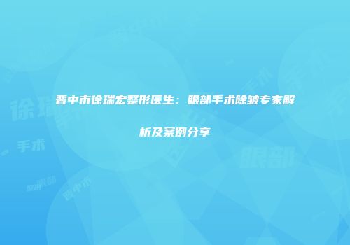 晋中市徐瑞宏整形医生：眼部手术除皱专家解析及案例分享