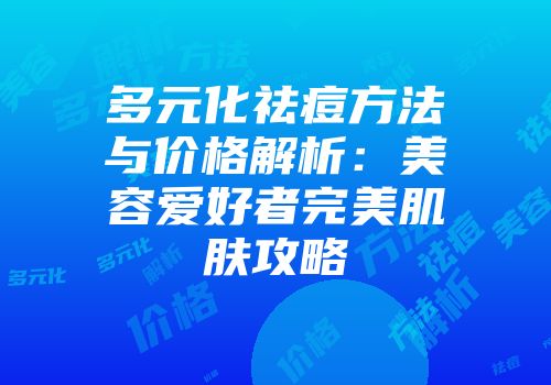 多元化祛痘方法与价格解析：美容爱好者完美肌肤攻略