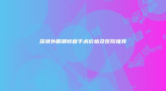 深圳外眼角修复手术价格及医院推荐