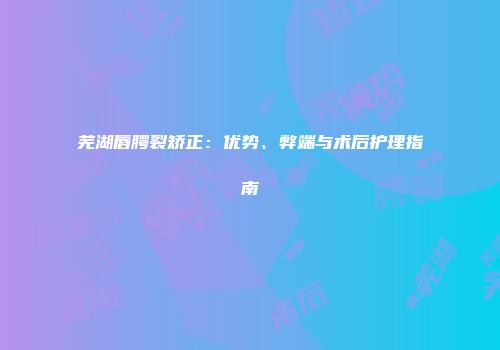 芜湖唇腭裂矫正：优势、弊端与术后护理指南