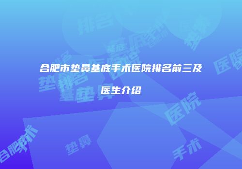 合肥市垫鼻基底手术医院排名前三及医生介绍