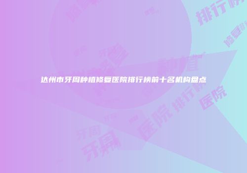 达州市牙周种植修复医院排行榜前十名机构盘点