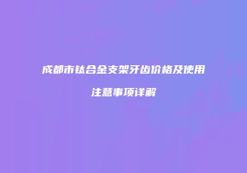 成都市钛合金支架牙齿价格及使用注意事项详解