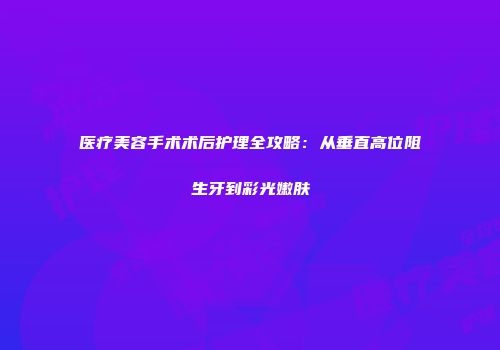 医疗美容手术术后护理全攻略：从垂直高位阻生牙到彩光嫩肤