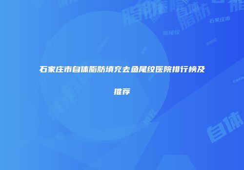 石家庄市自体脂肪填充去鱼尾纹医院排行榜及推荐