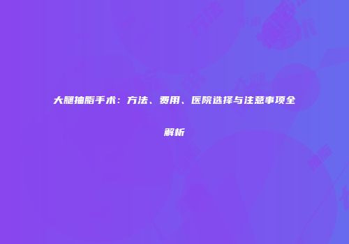 大腿抽脂手术：方法、费用、医院选择与注意事项全解析