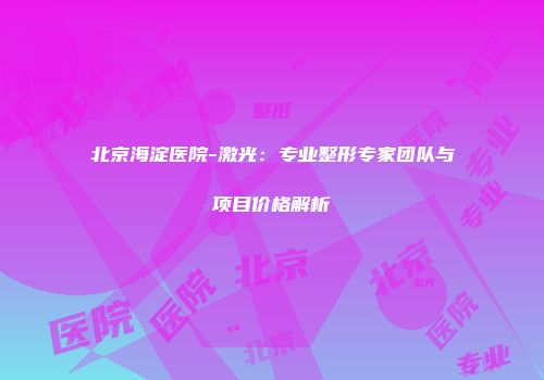 北京海淀医院-激光：专业整形专家团队与项目价格解析